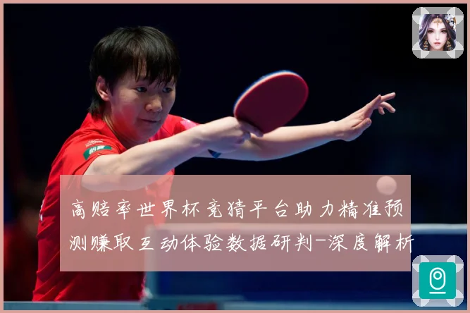 高赔率世界杯竞猜平台助力精准预测赚取互动体验数据研判-深度解析