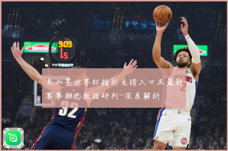 美加墨世界杯精彩竞猜入口及最新赛事动态数据研判-深度解析