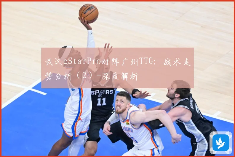 武汉eStarPro对阵广州TTG：战术走势分析（2）-深度解析
