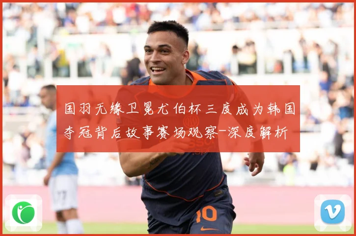 国羽无缘卫冕尤伯杯三度成为韩国夺冠背后故事赛场观察-深度解析