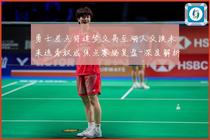 勇士差点将追梦交易至湖人交换未来选秀权成焦点赛场复盘-深度解析