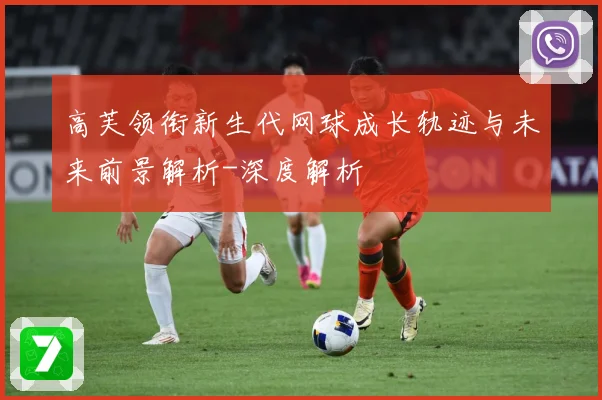 高芙领衔新生代网球成长轨迹与未来前景解析-深度解析