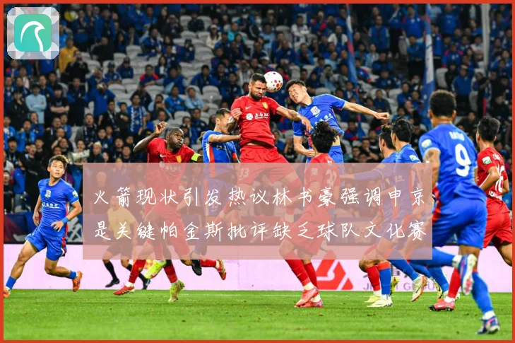 火箭现状引发热议林书豪强调申京是关键帕金斯批评缺乏球队文化赛场复盘-深度解析