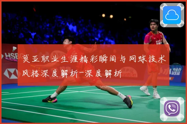 莫亚职业生涯精彩瞬间与网球技术风格深度解析-深度解析