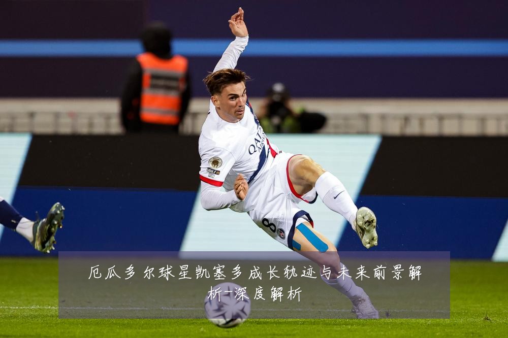 厄瓜多尔球星凯塞多成长轨迹与未来前景解析-深度解析