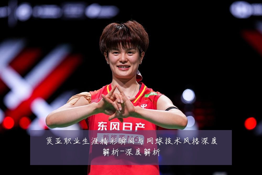莫亚职业生涯精彩瞬间与网球技术风格深度解析-深度解析