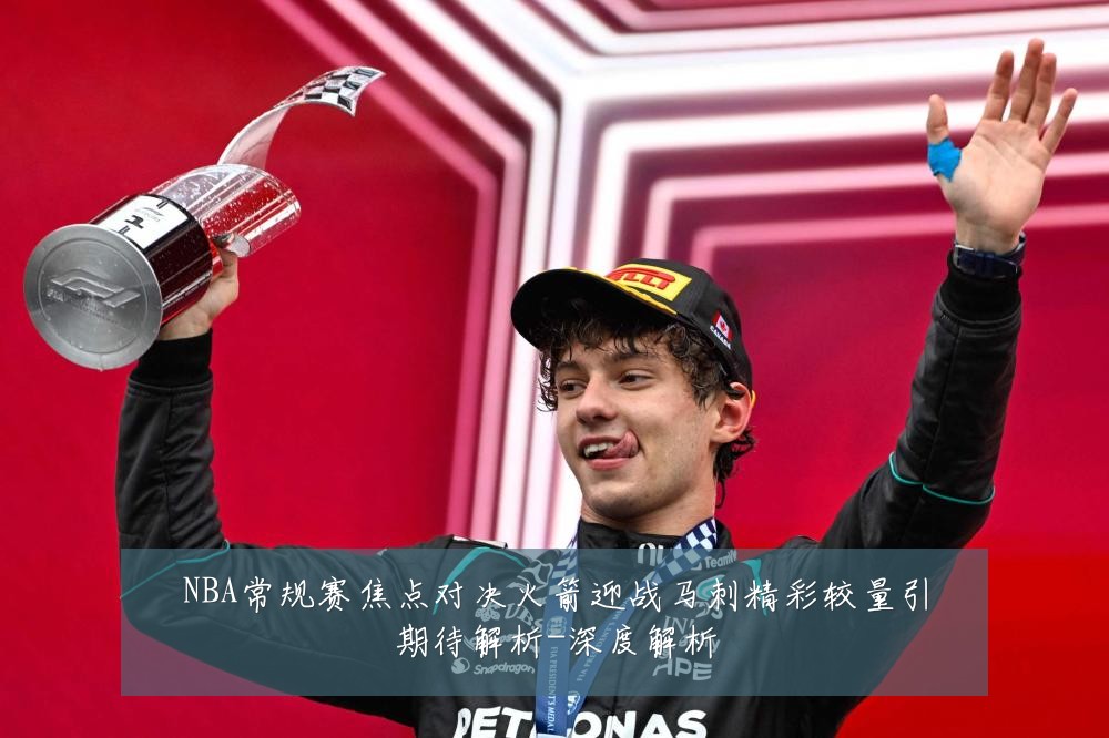 NBA常规赛焦点对决火箭迎战马刺精彩较量引期待解析-深度解析