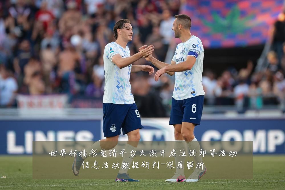 世界杯精彩竞猜平台火热开启注册即享活动信息活动数据研判-深度解析