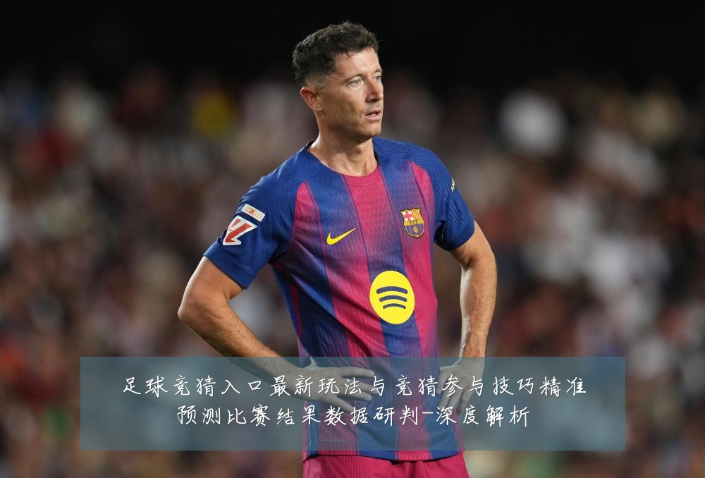 足球竞猜入口最新玩法与竞猜参与技巧精准预测比赛结果数据研判-深度解析